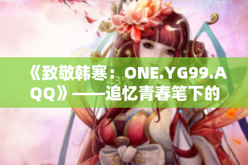 《致敬韓寒：ONE.YG99.AQQ》——追憶青春筆下的韓寒