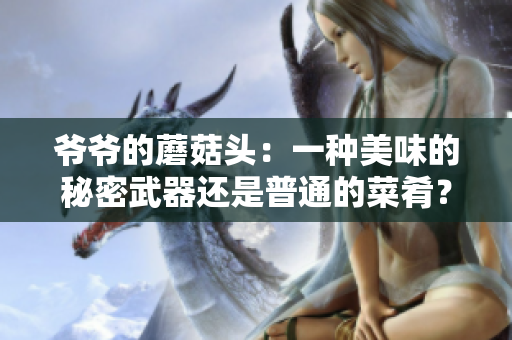 爺爺?shù)哪⒐筋^：一種美味的秘密武器還是普通的菜肴？