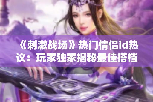 《刺激戰(zhàn)場(chǎng)》熱門情侶id熱議：玩家獨(dú)家揭秘最佳搭檔組合