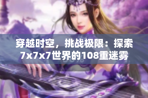穿越時空，挑戰(zhàn)極限：探索7x7x7世界的108重迷霧
