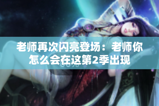 老師再次閃亮登場：老師你怎么會在這第2季出現(xiàn)
