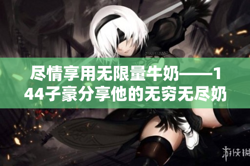 盡情享用無限量牛奶——144子豪分享他的無窮無盡奶源秘訣