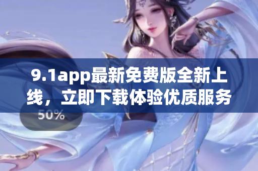 9.1app最新免費版全新上線，立即下載體驗優(yōu)質(zhì)服務(wù)