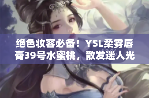 絕色妝容必備！YSL柔霧唇膏39號水蜜桃，散發(fā)迷人光澤