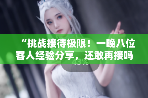 “挑戰(zhàn)接待極限！一晚八位客人經(jīng)驗分享，還敢再接嗎？”
