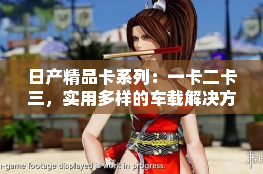 日產(chǎn)精品卡系列：一卡二卡三，實(shí)用多樣的車載解決方案