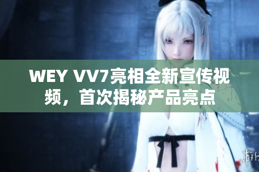 WEY VV7亮相全新宣傳視頻，首次揭秘產(chǎn)品亮點(diǎn)