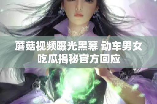 蘑菇視頻曝光黑幕 動(dòng)車男女吃瓜揭秘官方回應(yīng)