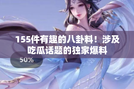 155件有趣的八卦料！涉及吃瓜話題的獨(dú)家爆料
