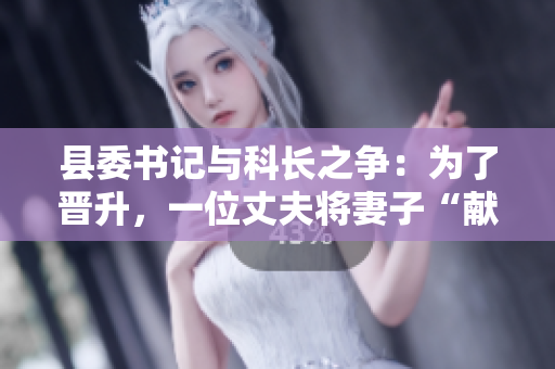 縣委書記與科長之爭：為了晉升，一位丈夫?qū)⑵拮印矮I”給縣委書記
