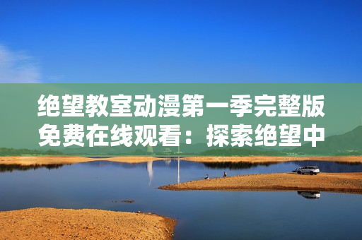 絕望教室動漫第一季完整版免費在線觀看：探索絕望中的求生之路