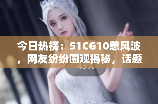 今日熱榜：51CG10惹風波，網(wǎng)友紛紛圍觀揭秘，話題引熱議
