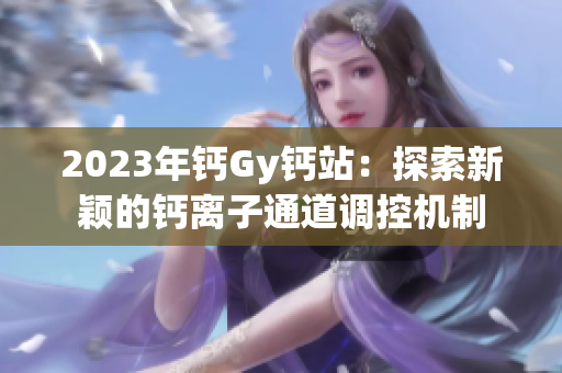 2023年鈣Gy鈣站：探索新穎的鈣離子通道調(diào)控機制