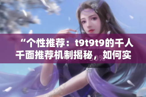 “個性推薦：t9t9t9的千人千面推薦機制揭秘，如何實現(xiàn)精準推薦？”