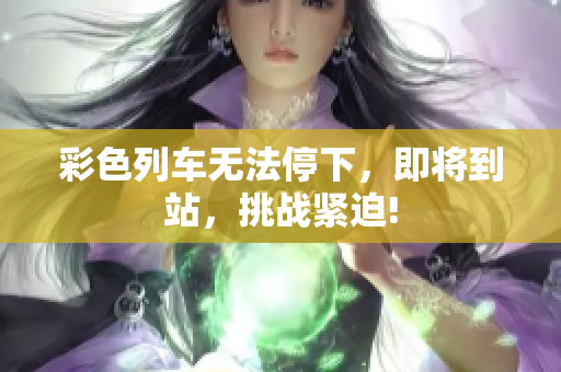 彩色列車無(wú)法停下，即將到站，挑戰(zhàn)緊迫!