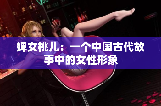 婢女桃兒：一個(gè)中國(guó)古代故事中的女性形象