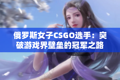 俄羅斯女子CSGO選手：突破游戲界壁壘的冠軍之路