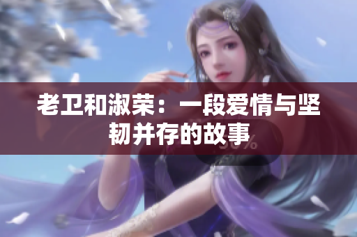 老衛(wèi)和淑榮：一段愛(ài)情與堅(jiān)韌并存的故事
