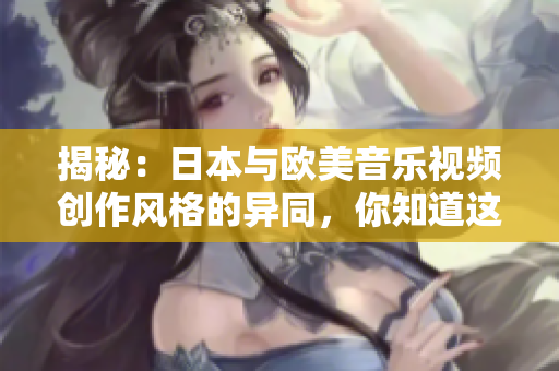 揭秘：日本與歐美音樂視頻創(chuàng)作風(fēng)格的異同，你知道這些嗎？