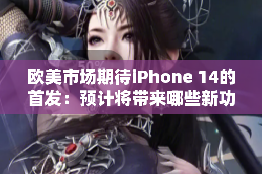 歐美市場期待iPhone 14的首發(fā)：預(yù)計將帶來哪些新功能？