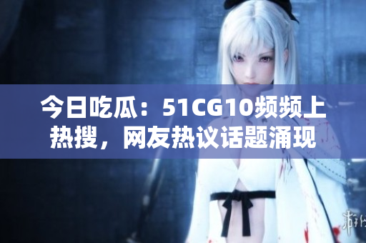 今日吃瓜：51CG10頻頻上熱搜，網(wǎng)友熱議話題涌現(xiàn)