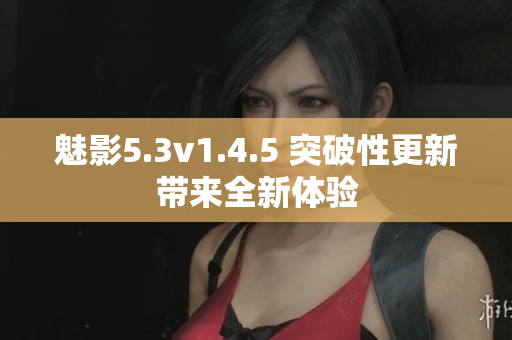魅影5.3v1.4.5 突破性更新帶來全新體驗