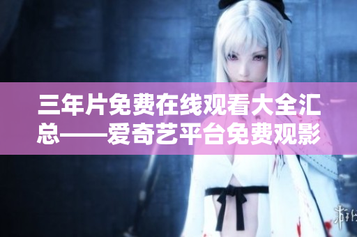 三年片免費(fèi)在線觀看大全匯總——愛奇藝平臺(tái)免費(fèi)觀影資源一網(wǎng)打盡