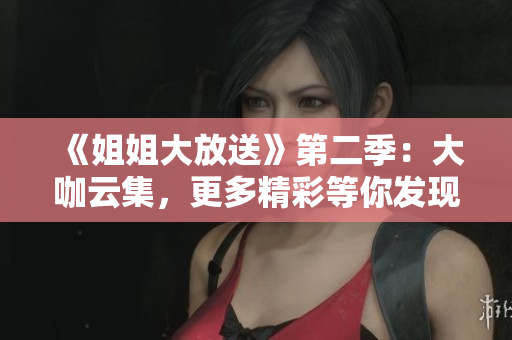 《姐姐大放送》第二季：大咖云集，更多精彩等你發(fā)現(xiàn)！
