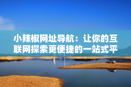 小辣椒網(wǎng)址導(dǎo)航：讓你的互聯(lián)網(wǎng)探索更便捷的一站式平臺