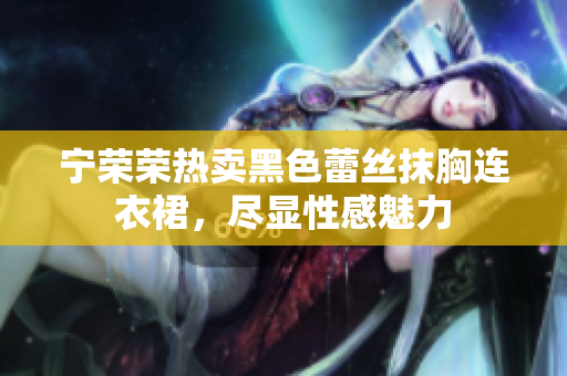 寧榮榮熱賣黑色蕾絲抹胸連衣裙，盡顯性感魅力