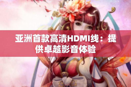 亞洲首款高清HDMI線：提供卓越影音體驗(yàn)
