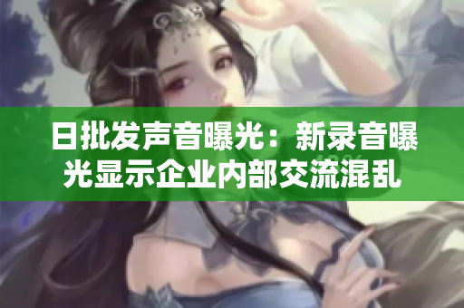日批發(fā)聲音曝光：新錄音曝光顯示企業(yè)內(nèi)部交流混亂