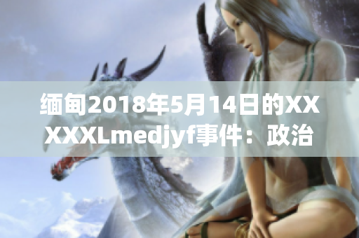 緬甸2018年5月14日的XXXXXLmedjyf事件：政治動(dòng)蕩與社會(huì)動(dòng)蕩的交織