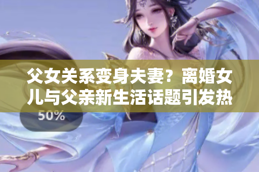 父女關(guān)系變身夫妻？離婚女兒與父親新生活話題引發(fā)熱議