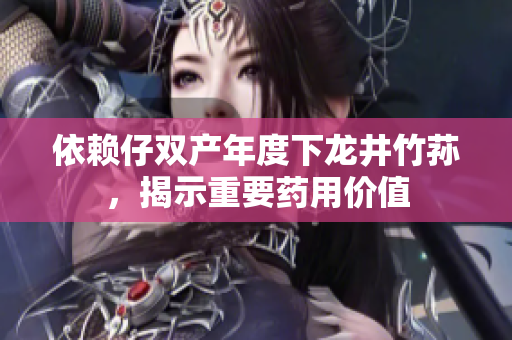 依賴仔雙產(chǎn)年度下龍井竹蓀，揭示重要藥用價(jià)值