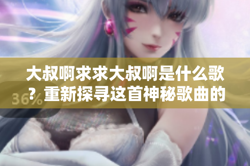 大叔啊求求大叔啊是什么歌？重新探尋這首神秘歌曲的來歷