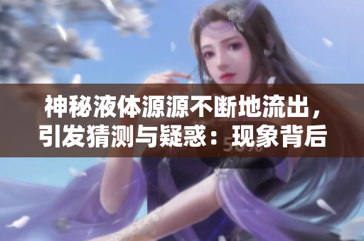 神秘液體源源不斷地流出，引發(fā)猜測(cè)與疑惑：現(xiàn)象背后究竟隱藏著什么？