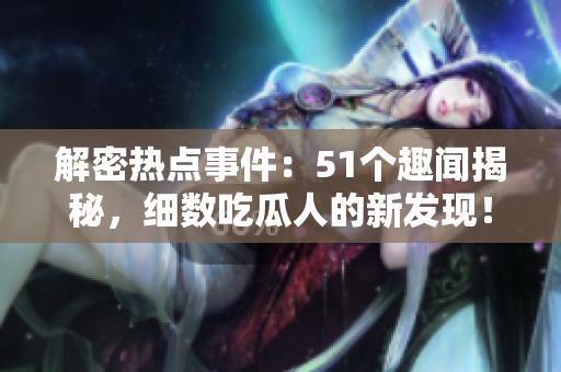 解密熱點(diǎn)事件：51個(gè)趣聞揭秘，細(xì)數(shù)吃瓜人的新發(fā)現(xiàn)！