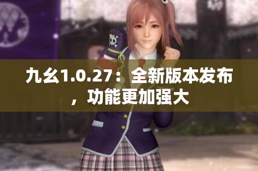 九幺1.0.27：全新版本發(fā)布，功能更加強(qiáng)大