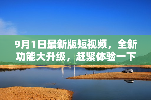 9月1日最新版短視頻，全新功能大升級(jí)，趕緊體驗(yàn)一下吧！