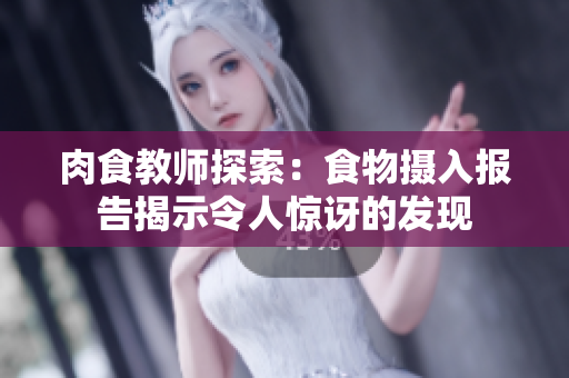 肉食教師探索：食物攝入報(bào)告揭示令人驚訝的發(fā)現(xiàn)