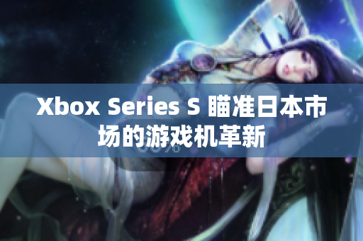 Xbox Series S 瞄準(zhǔn)日本市場(chǎng)的游戲機(jī)革新