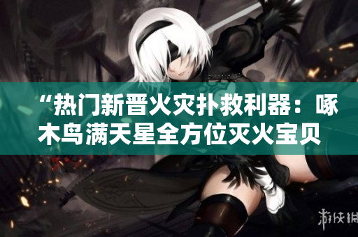 “熱門新晉火災(zāi)撲救利器：啄木鳥滿天星全方位滅火寶貝”