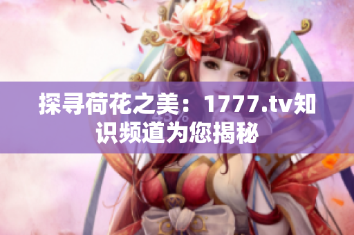 探尋荷花之美：1777.tv知識(shí)頻道為您揭秘