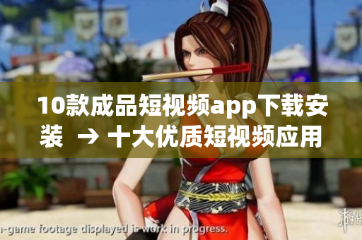 10款成品短視頻app下載安裝  → 十大優(yōu)質(zhì)短視頻應(yīng)用，快速下載安裝攻略