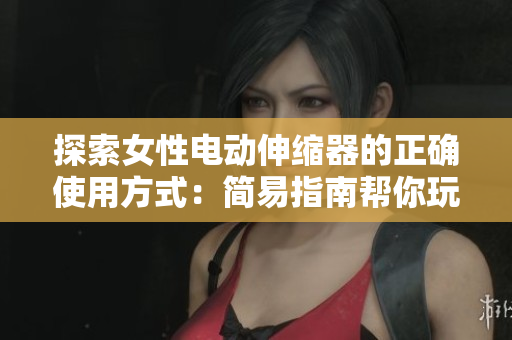 探索女性電動伸縮器的正確使用方式：簡易指南幫你玩轉(zhuǎn)新科技