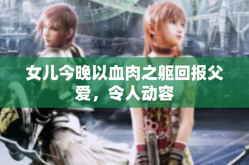 女兒今晚以血肉之軀回報(bào)父愛，令人動(dòng)容