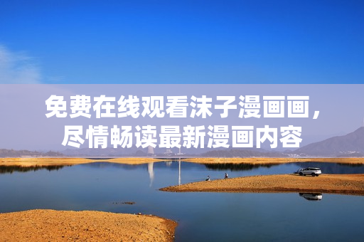免費在線觀看沫子漫畫畫，盡情暢讀最新漫畫內(nèi)容