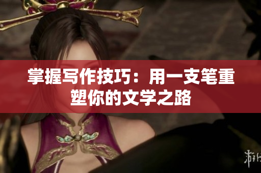 掌握寫作技巧：用一支筆重塑你的文學(xué)之路