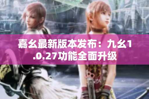 嘉幺最新版本發(fā)布：九幺1.0.27功能全面升級(jí)